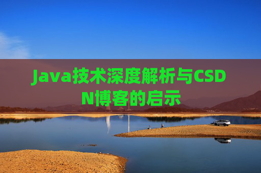 Java技术深度解析与CSDN博客的启示 Java技术深度解析与CSDN博客的启示